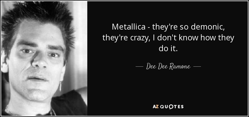 Metallica - they're so demonic, they're crazy, I don't know how they do it. - Dee Dee Ramone