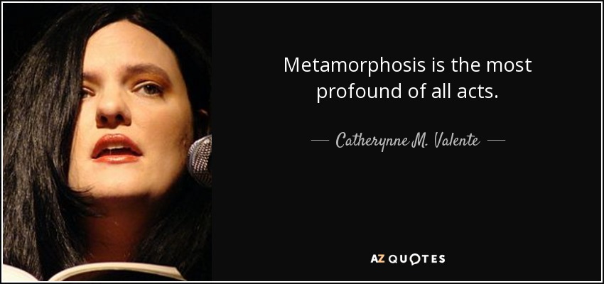 Metamorphosis is the most profound of all acts. - Catherynne M. Valente