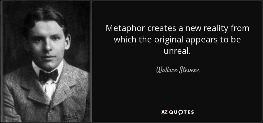 Metaphor creates a new reality from which the original appears to be unreal. - Wallace Stevens