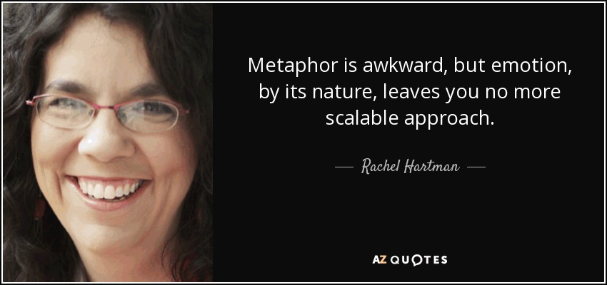 Metaphor is awkward, but emotion, by its nature, leaves you no more scalable approach. - Rachel Hartman