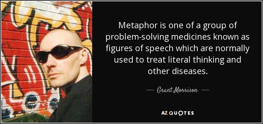 Metaphor is one of a group of problem-solving medicines known as figures of speech which are normally used to treat literal thinking and other diseases. - Grant Morrison