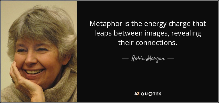 Metaphor is the energy charge that leaps between images, revealing their connections. - Robin Morgan