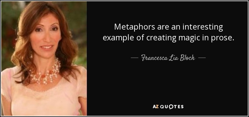 Metaphors are an interesting example of creating magic in prose. - Francesca Lia Block