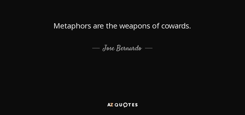 Metaphors are the weapons of cowards. - Jose Bernardo