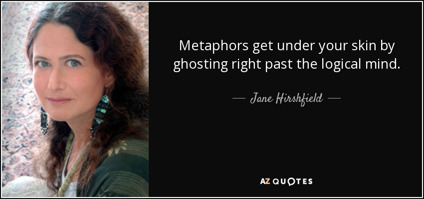 Metaphors get under your skin by ghosting right past the logical mind. - Jane Hirshfield