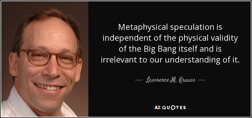 Metaphysical speculation is independent of the physical validity of the Big Bang itself and is irrelevant to our understanding of it. - Lawrence M. Krauss