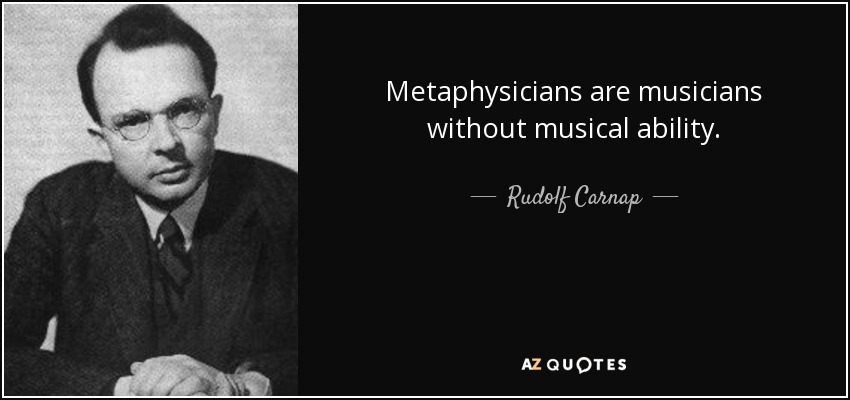 Metaphysicians are musicians without musical ability. - Rudolf Carnap