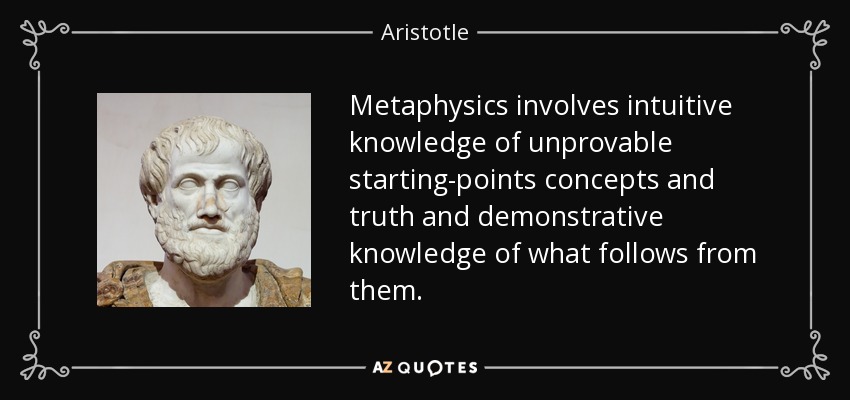 Metaphysics involves intuitive knowledge of unprovable starting-points concepts and truth and demonstrative knowledge of what follows from them. - Aristotle