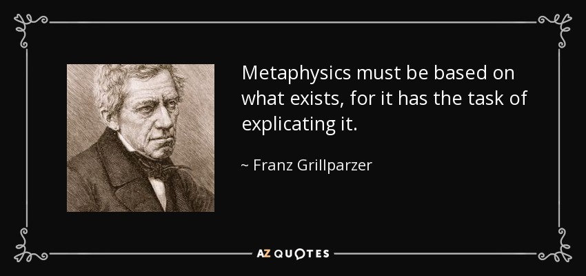 Metaphysics must be based on what exists, for it has the task of explicating it. - Franz Grillparzer