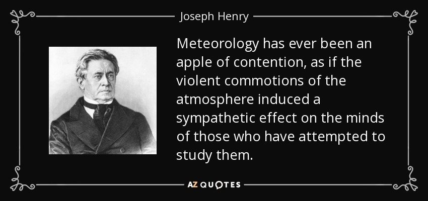 Meteorology has ever been an apple of contention, as if the violent commotions of the atmosphere induced a sympathetic effect on the minds of those who have attempted to study them. - Joseph Henry