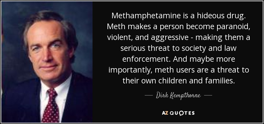 Methamphetamine is a hideous drug. Meth makes a person become paranoid, violent, and aggressive - making them a serious threat to society and law enforcement. And maybe more importantly, meth users are a threat to their own children and families. - Dirk Kempthorne