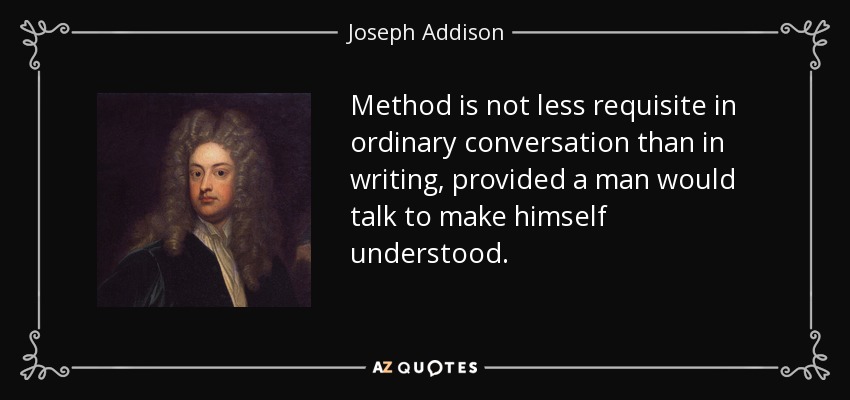 Method is not less requisite in ordinary conversation than in writing, provided a man would talk to make himself understood. - Joseph Addison
