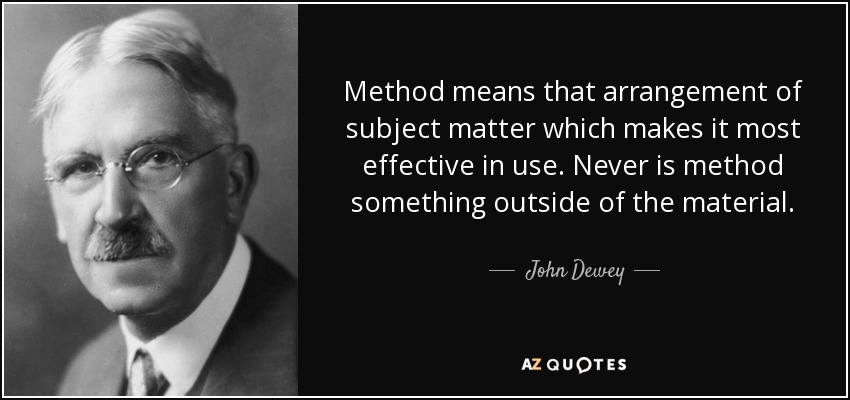 Method means that arrangement of subject matter which makes it most effective in use. Never is method something outside of the material. - John Dewey