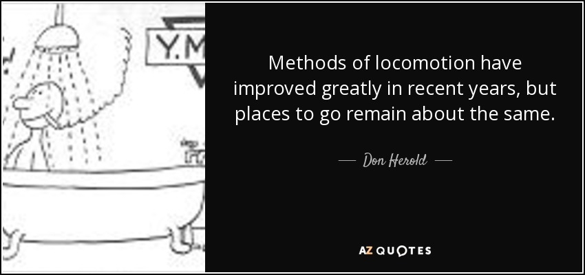 Methods of locomotion have improved greatly in recent years, but places to go remain about the same. - Don Herold