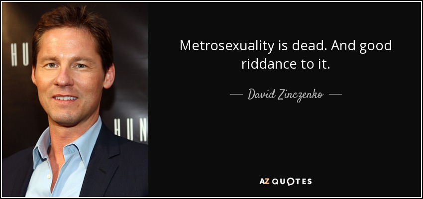 Metrosexuality is dead. And good riddance to it. - David Zinczenko