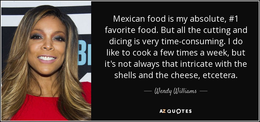 Mexican food is my absolute, #1 favorite food. But all the cutting and dicing is very time-consuming. I do like to cook a few times a week, but it's not always that intricate with the shells and the cheese, etcetera. - Wendy Williams