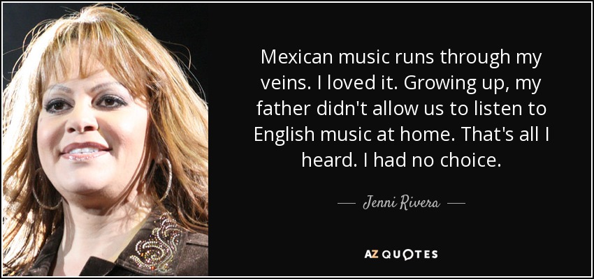 Mexican music runs through my veins. I loved it. Growing up, my father didn't allow us to listen to English music at home. That's all I heard. I had no choice. - Jenni Rivera
