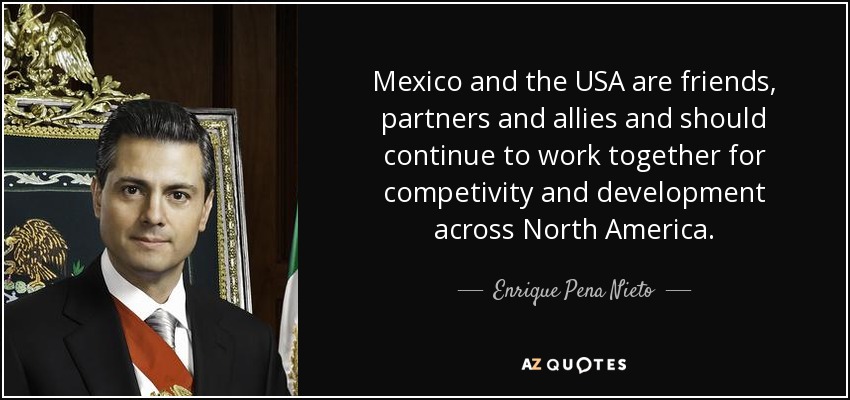Mexico and the USA are friends, partners and allies and should continue to work together for competivity and development across North America. - Enrique Pena Nieto