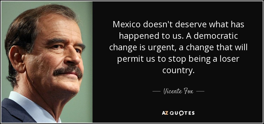 Mexico doesn't deserve what has happened to us. A democratic change is urgent, a change that will permit us to stop being a loser country. - Vicente Fox