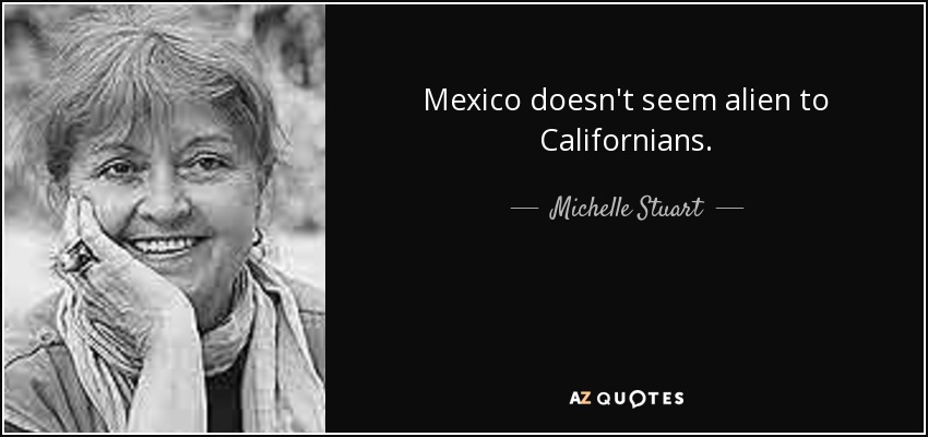 Mexico doesn't seem alien to Californians. - Michelle Stuart