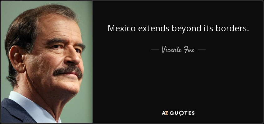 Mexico extends beyond its borders. - Vicente Fox
