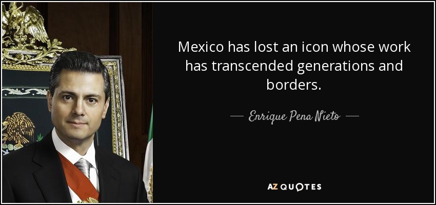 Mexico has lost an icon whose work has transcended generations and borders. - Enrique Pena Nieto