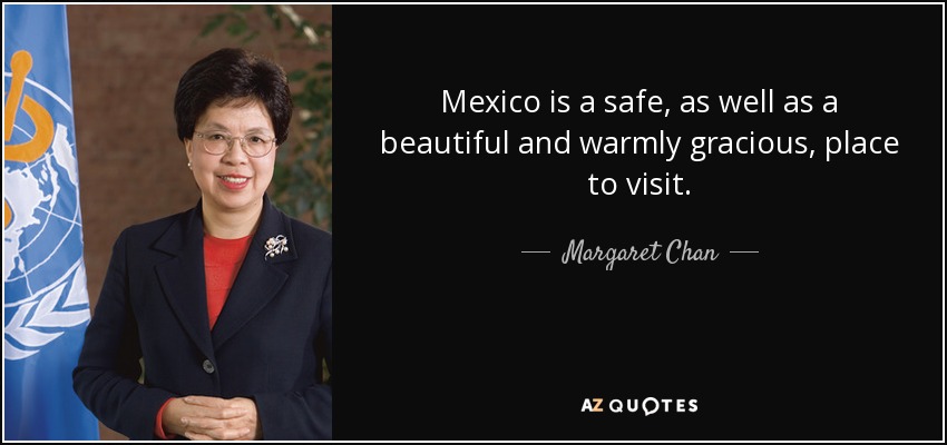 Mexico is a safe, as well as a beautiful and warmly gracious, place to visit. - Margaret Chan