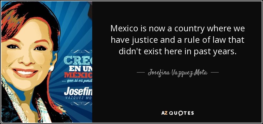 Mexico is now a country where we have justice and a rule of law that didn't exist here in past years. - Josefina Vazquez Mota