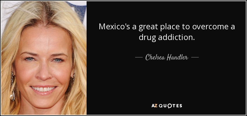 Mexico's a great place to overcome a drug addiction. - Chelsea Handler