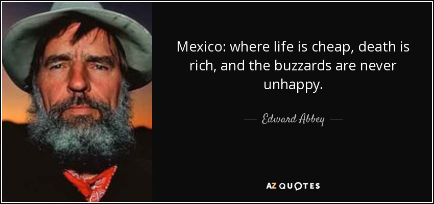 Mexico: where life is cheap, death is rich, and the buzzards are never unhappy. - Edward Abbey