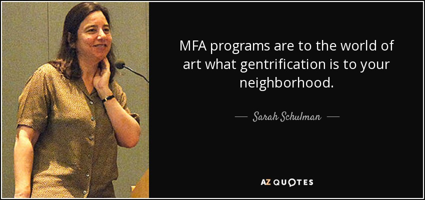 MFA programs are to the world of art what gentrification is to your neighborhood. - Sarah Schulman