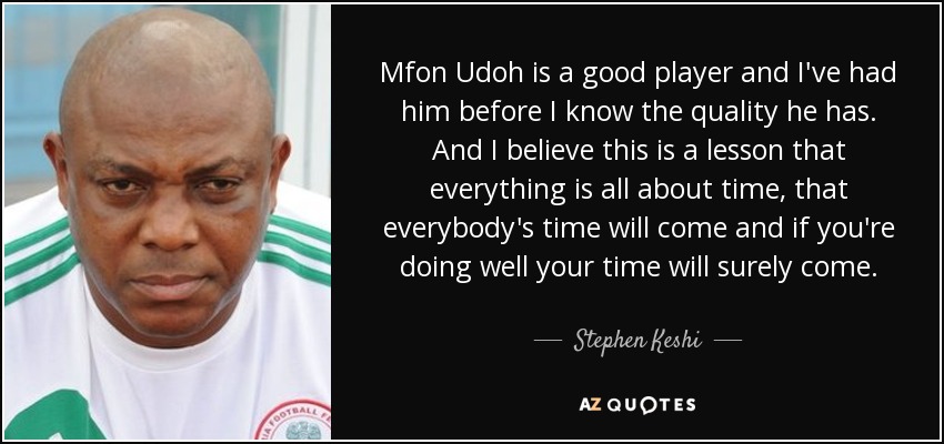 Mfon Udoh is a good player and I've had him before I know the quality he has. And I believe this is a lesson that everything is all about time, that everybody's time will come and if you're doing well your time will surely come. - Stephen Keshi