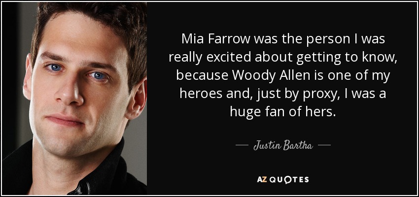 Mia Farrow was the person I was really excited about getting to know, because Woody Allen is one of my heroes and, just by proxy, I was a huge fan of hers. - Justin Bartha