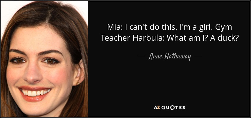 Mia: I can't do this, I'm a girl. Gym Teacher Harbula: What am I? A duck? - Anne Hathaway