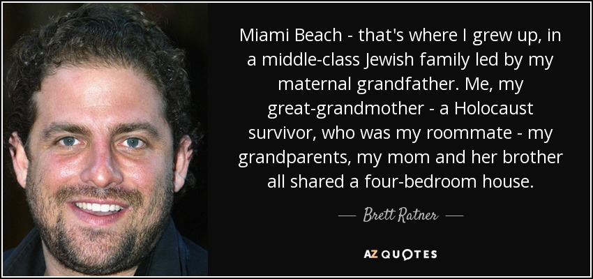 Miami Beach - that's where I grew up, in a middle-class Jewish family led by my maternal grandfather. Me, my great-grandmother - a Holocaust survivor, who was my roommate - my grandparents, my mom and her brother all shared a four-bedroom house. - Brett Ratner