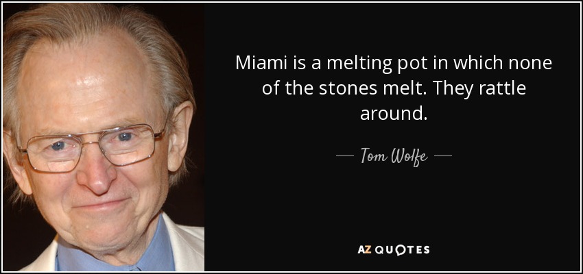 Miami is a melting pot in which none of the stones melt. They rattle around. - Tom Wolfe