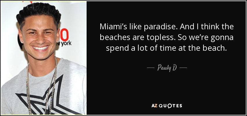 Miami’s like paradise. And I think the beaches are topless. So we’re gonna spend a lot of time at the beach. - Pauly D