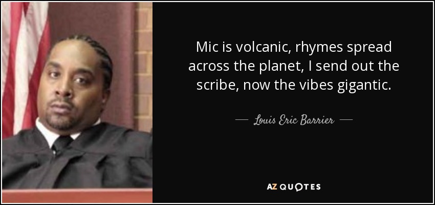 Mic is volcanic, rhymes spread across the planet, I send out the scribe, now the vibes gigantic. - Louis Eric Barrier