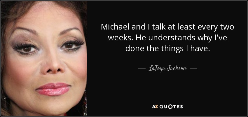 Michael and I talk at least every two weeks. He understands why I've done the things I have. - LaToya Jackson