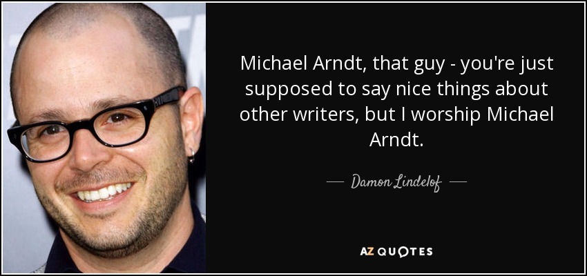 Michael Arndt, that guy - you're just supposed to say nice things about other writers, but I worship Michael Arndt. - Damon Lindelof