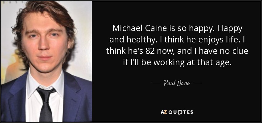 Michael Caine is so happy. Happy and healthy. I think he enjoys life. I think he's 82 now, and I have no clue if I'll be working at that age. - Paul Dano