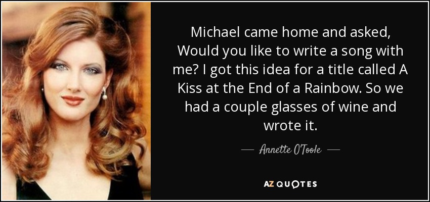 Michael came home and asked, Would you like to write a song with me? I got this idea for a title called A Kiss at the End of a Rainbow. So we had a couple glasses of wine and wrote it. - Annette O'Toole