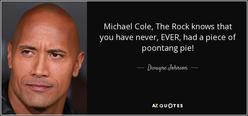Michael Cole, The Rock knows that you have never, EVER, had a piece of poontang pie! - Dwayne Johnson