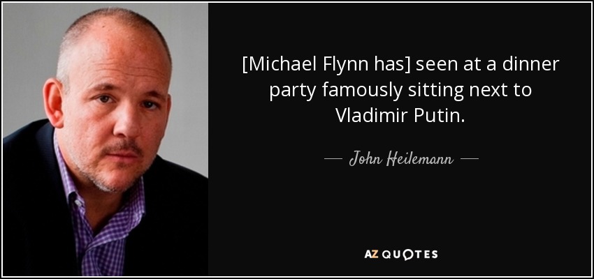 [Michael Flynn has] seen at a dinner party famously sitting next to Vladimir Putin. - John Heilemann