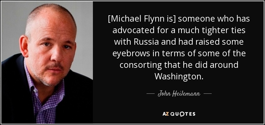 [Michael Flynn is] someone who has advocated for a much tighter ties with Russia and had raised some eyebrows in terms of some of the consorting that he did around Washington. - John Heilemann