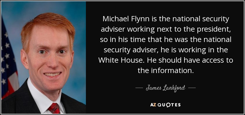 Michael Flynn is the national security adviser working next to the president, so in his time that he was the national security adviser, he is working in the White House. He should have access to the information. - James Lankford