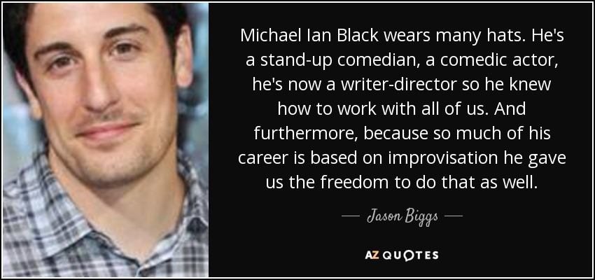 Michael Ian Black wears many hats. He's a stand-up comedian, a comedic actor, he's now a writer-director so he knew how to work with all of us. And furthermore, because so much of his career is based on improvisation he gave us the freedom to do that as well. - Jason Biggs