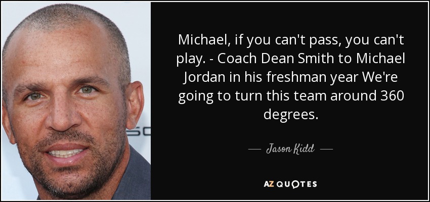 Michael, if you can't pass, you can't play. - Coach Dean Smith to Michael Jordan in his freshman year We're going to turn this team around 360 degrees. - Jason Kidd