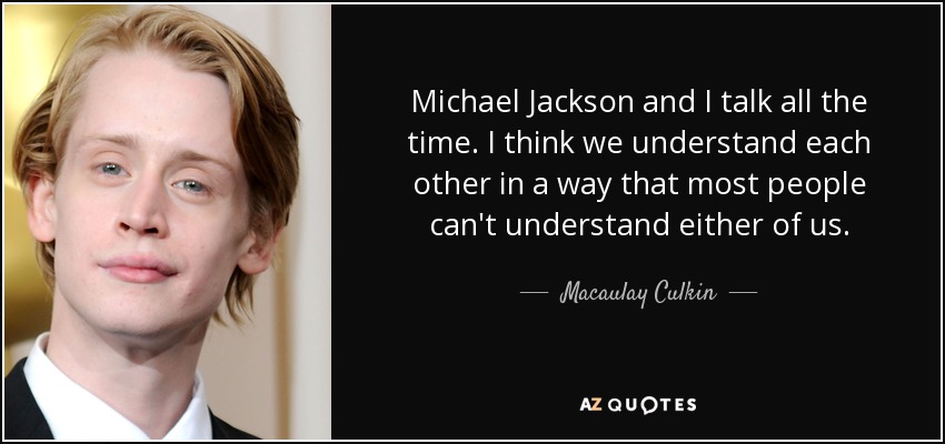 Michael Jackson and I talk all the time. I think we understand each other in a way that most people can't understand either of us. - Macaulay Culkin