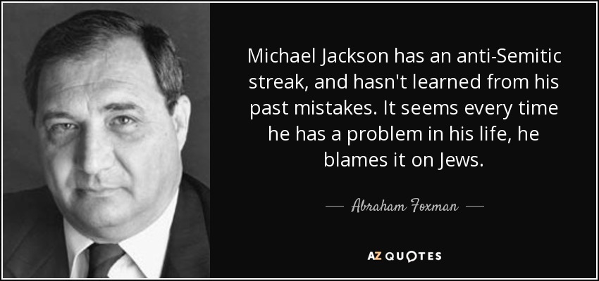 Michael Jackson has an anti-Semitic streak, and hasn't learned from his past mistakes. It seems every time he has a problem in his life, he blames it on Jews. - Abraham Foxman